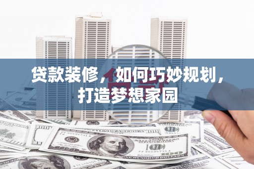镜铁贷款装修，如何巧妙规划，打造梦想家园