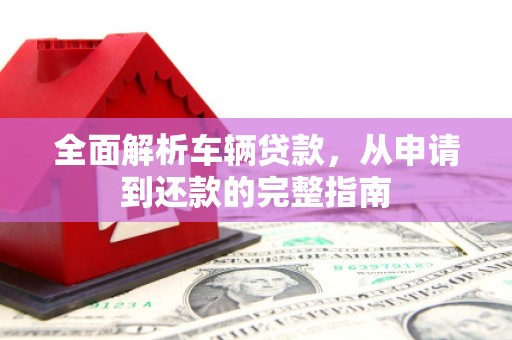 镜铁全面解析车辆贷款，从申请到还款的完整指南