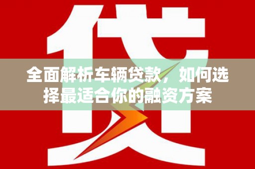 镜铁全面解析车辆贷款，如何选择最适合你的融资方案