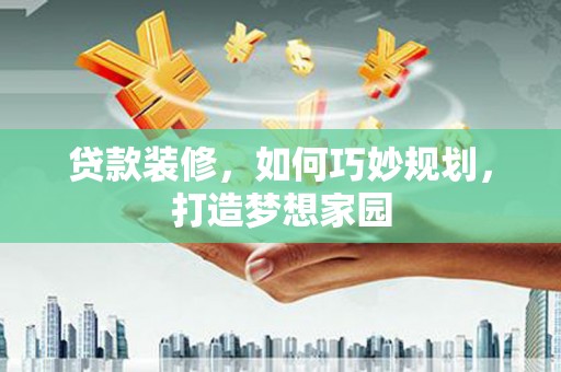 镜铁贷款装修，如何巧妙规划，打造梦想家园