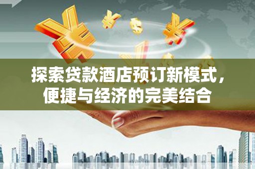 镜铁探索贷款酒店预订新模式，便捷与经济的完美结合