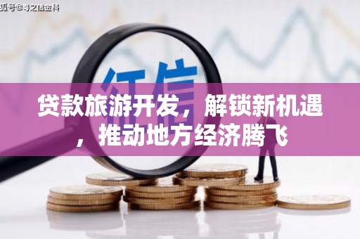 镜铁贷款旅游开发，解锁新机遇，推动地方经济腾飞
