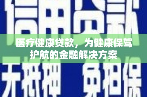 镜铁医疗健康贷款，为健康保驾护航的金融解决方案