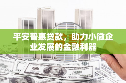 镜铁平安普惠贷款，助力小微企业发展的金融利器
