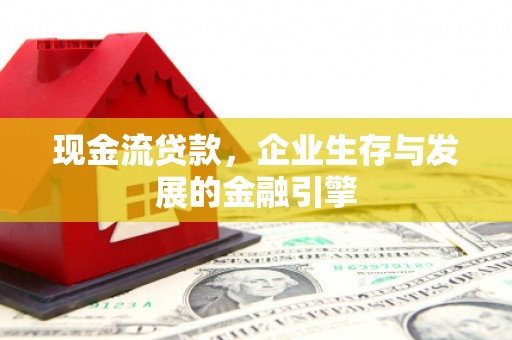 镜铁现金流贷款，企业生存与发展的金融引擎