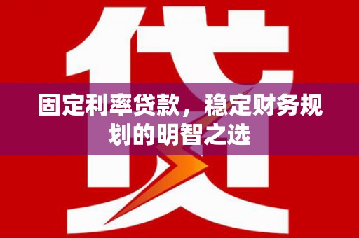 镜铁固定利率贷款，稳定财务规划的明智之选