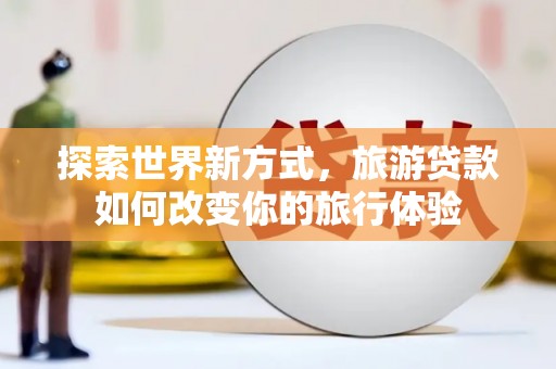 镜铁探索世界新方式，旅游贷款如何改变你的旅行体验