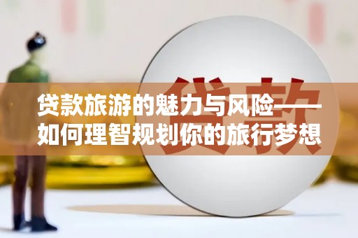 镜铁贷款旅游的魅力与风险——如何理智规划你的旅行梦想