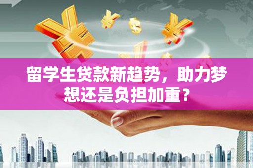 镜铁留学生贷款新趋势，助力梦想还是负担加重？