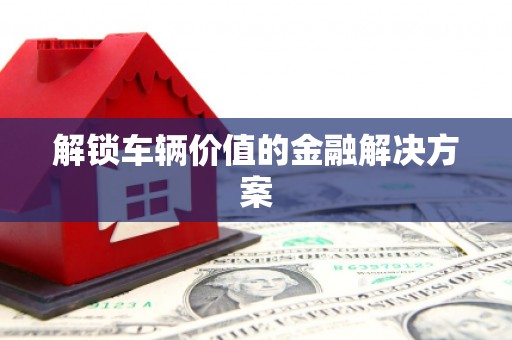 镜铁解锁车辆价值的金融解决方案