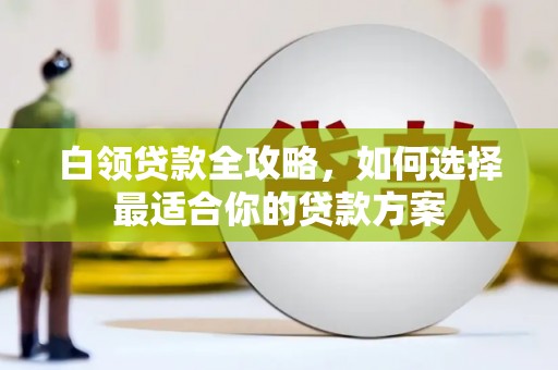 镜铁白领贷款全攻略，如何选择最适合你的贷款方案