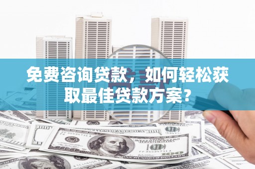 镜铁免费咨询贷款，如何轻松获取最佳贷款方案？