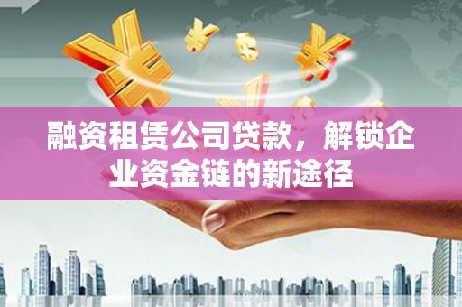 镜铁融资租赁公司贷款，解锁企业资金链的新途径